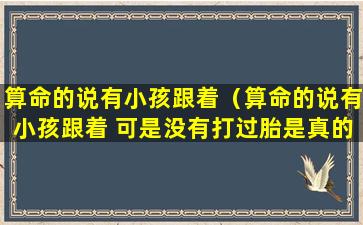 算命的说有小孩跟着（算命的说有小孩跟着 可是没有打过胎是真的吗）